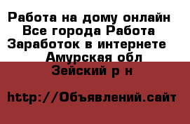 Работа на дому-онлайн - Все города Работа » Заработок в интернете   . Амурская обл.,Зейский р-н